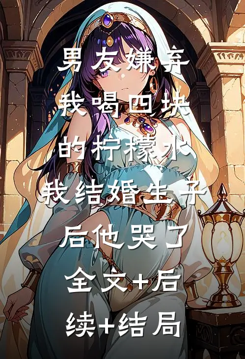 男友嫌弃我喝四块的柠檬水，我结婚生子后他哭了:全文+后续+结局