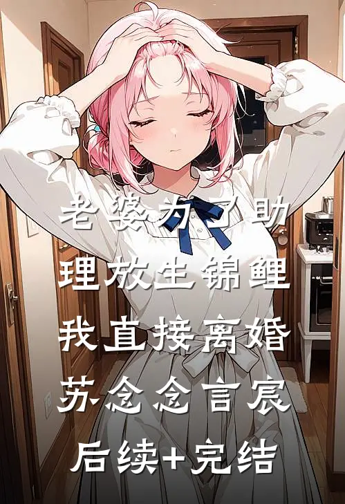 老婆为了助理放生锦鲤，我直接离婚苏念念言宸后续+完结