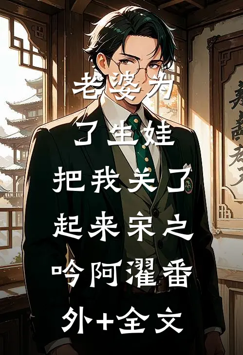 老婆为了生娃，把我关了起来宋之吟阿濯(番外)+(全文)