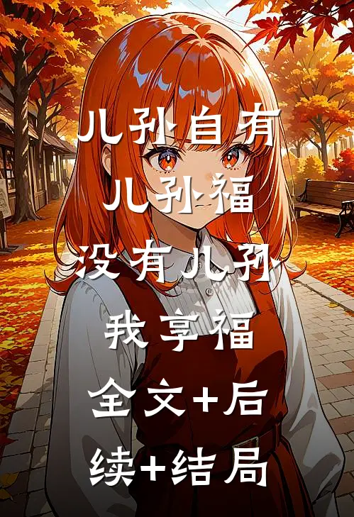 儿孙自有儿孙福，没有儿孙我享福:全文+后续+结局