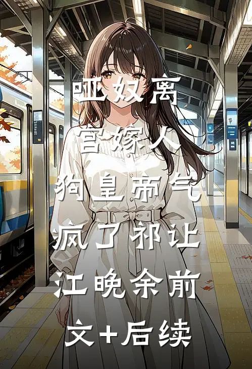 哑奴离宫嫁人，狗皇帝气疯了祁让江晚余前文+后续