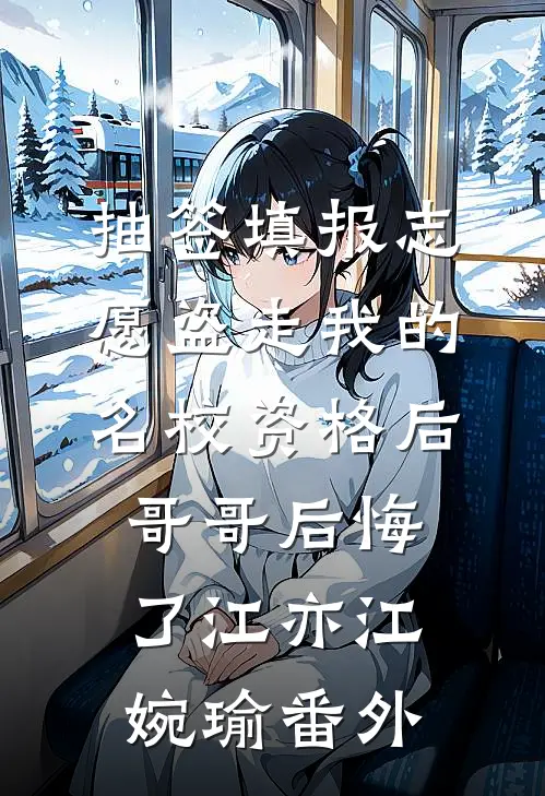 抽签填报志愿盗走我的名校资格后，哥哥后悔了江亦江婉瑜番外