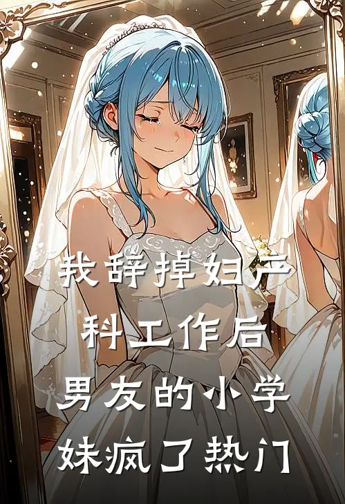 我辞掉妇产科工作后，男友的小学妹疯了热门