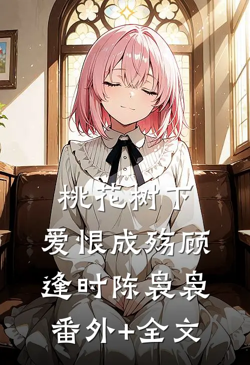 桃花树下，爱恨成殇顾逢时陈袅袅(番外)+(全文)