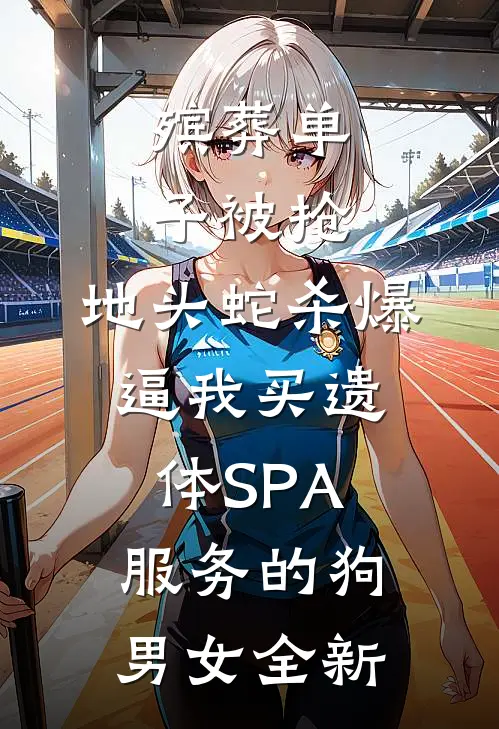 殡葬单子被抢，地头蛇杀爆逼我买遗体SPA服务的狗男女全新