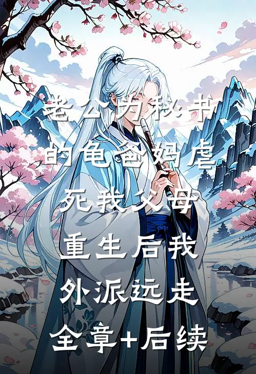 老公为秘书的龟爸妈虐死我父母，重生后我外派远走:全章+后续
