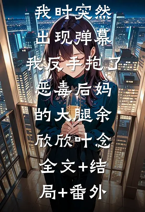 亲戚为了财产要过继我时突然出现弹幕，我反手抱了恶毒后妈的大腿余欣欣叶念:全文+结局+番外