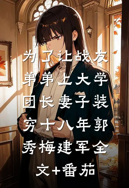 为了让战友弟弟上大学，团长妻子装穷十八年郭秀梅建军全文+番茄