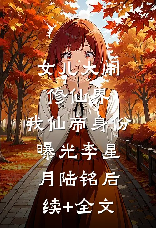 女儿大闹修仙界，我仙帝身份曝光李星月陆铭后续+全文