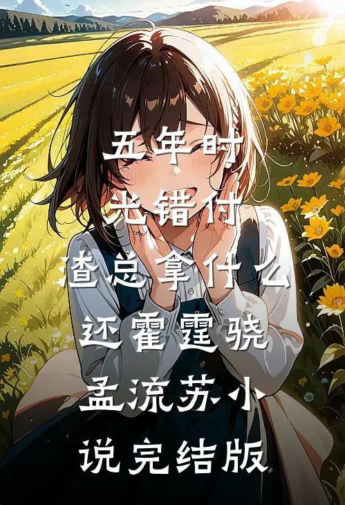 五年时光错付，渣总拿什么还霍霆骁孟流苏小说完结版