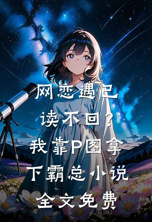 网恋遇已读不回？我靠P图拿下霸总小说全文免费