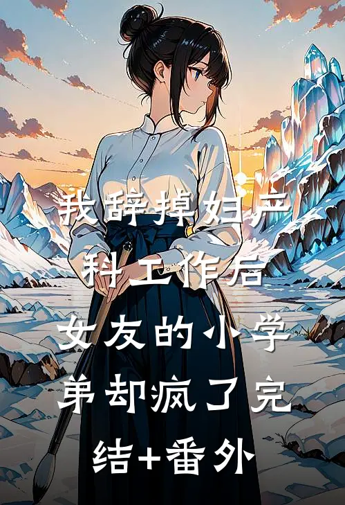 我辞掉妇产科工作后，女友的小学弟却疯了完结+番外