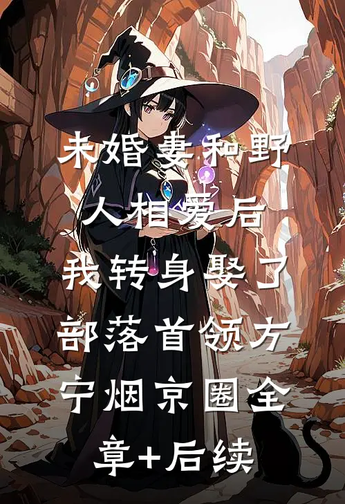 未婚妻和野人相爱后，我转身娶了部落首领方宁烟京圈全章+后续