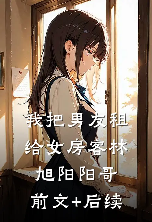 我把男友租给女房客林旭阳阳哥:前文+后续