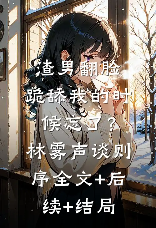 渣男翻脸，跪舔我的时候忘了？林雾声谈则序:全文+后续+结局