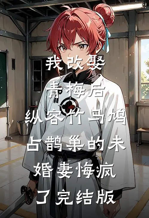 我改娶青梅后，纵容竹马鸠占鹊巢的未婚妻悔疯了完结版