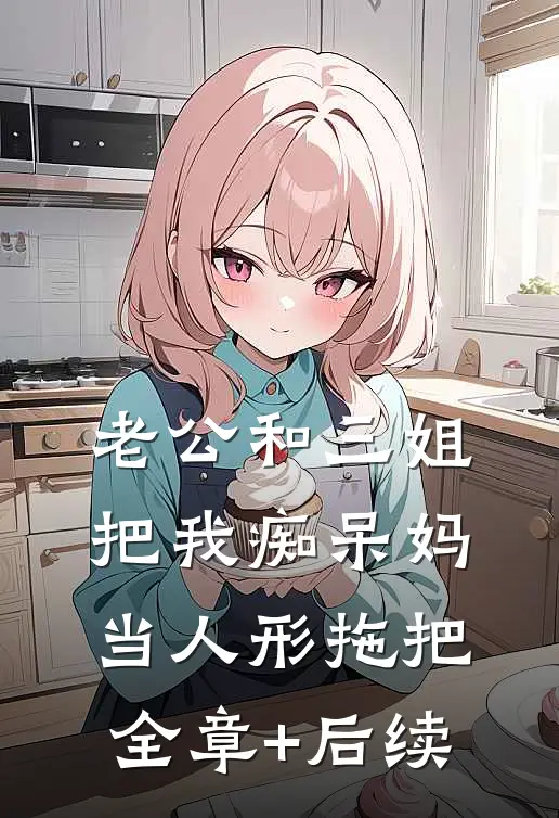 老公和三姐把我痴呆妈当人形拖把:全章+后续