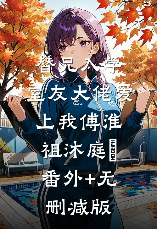 替兄入学，室友大佬爱上我傅淮祖沐庭祎:番外+无删减版
