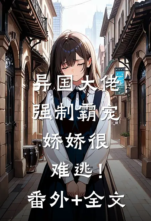 异国大佬强制霸宠，娇娇很难逃！:(番外)+(全文)
