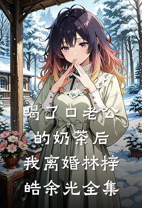 喝了口老公的奶茶后，我离婚林梓皓余光全集