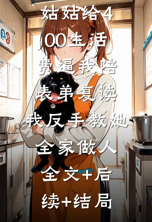 姑姑给400生活费逼我陪表弟复读，我反手教她全家做人:全文+后续+结局
