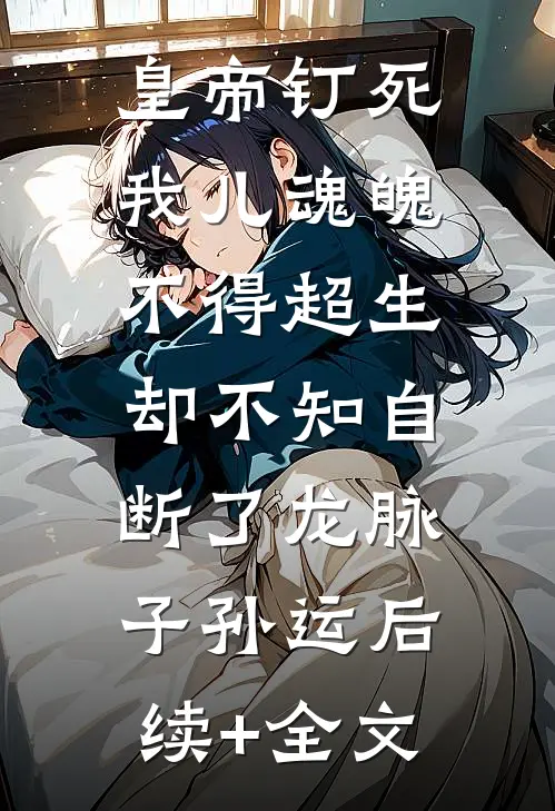 皇帝钉死我儿魂魄不得超生，却不知自断了龙脉子孙运后续+全文