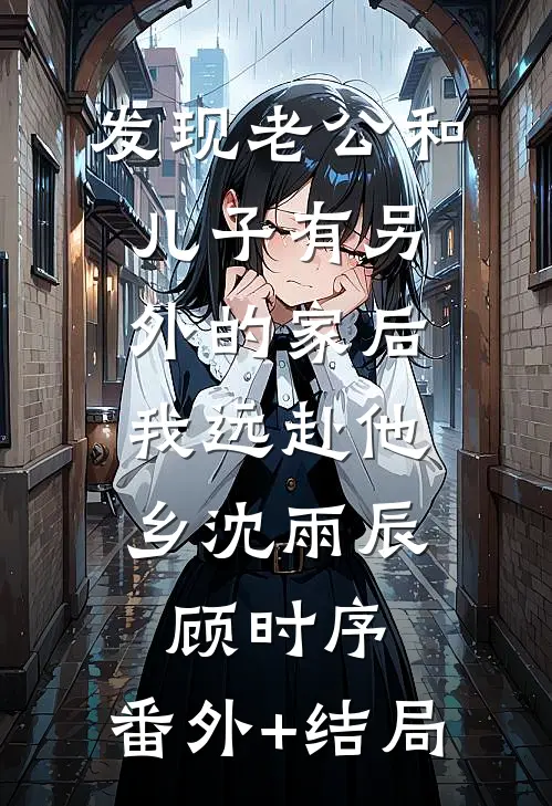 发现老公和儿子有另外的家后，我远赴他乡沈雨辰顾时序:(番外)+(结局)