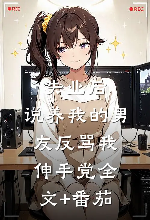 失业后，说养我的男友反骂我伸手党全文+番茄