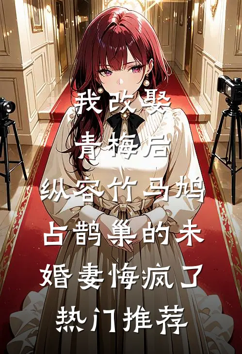 我改娶青梅后，纵容竹马鸠占鹊巢的未婚妻悔疯了热门推荐
