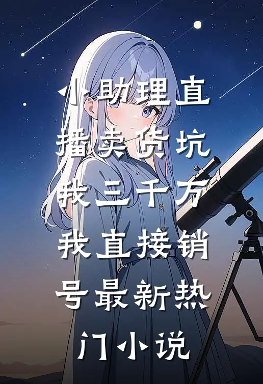 小助理直播卖货坑我三千万，我直接销号最新热门小说
