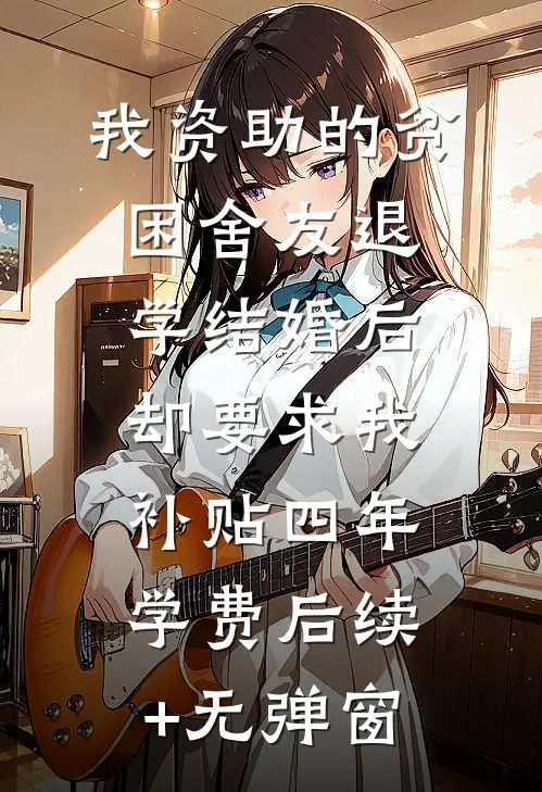 我资助的贫困舍友退学结婚后，却要求我补贴四年学费后续+无弹窗