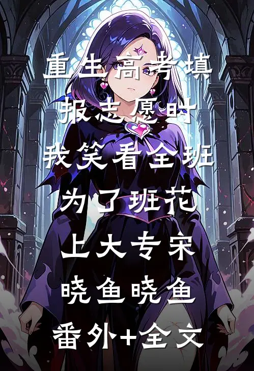 重生高考填报志愿时，我笑看全班为了班花上大专宋晓鱼晓鱼:(番外)+(全文)