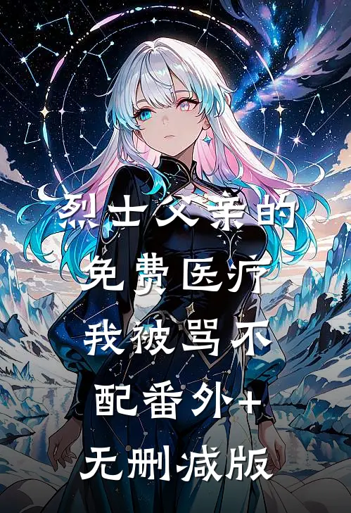 烈士父亲的免费医疗，我被骂不配番外+无删减版