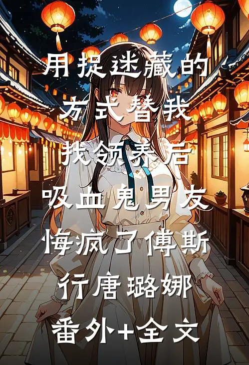 用捉迷藏的方式替我找领养后，吸血鬼男友悔疯了傅斯行唐璐娜:(番外)+(全文)