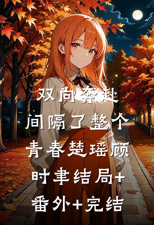 双向奔赴，间隔了整个青春楚瑶顾时聿结局+番外+完结