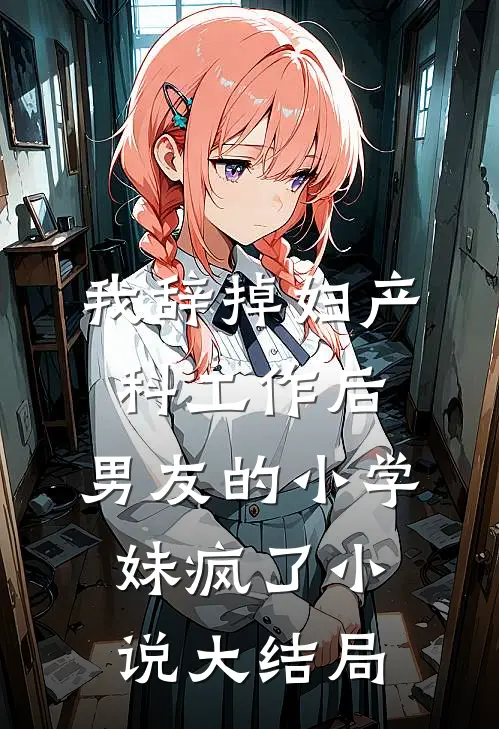 我辞掉妇产科工作后，男友的小学妹疯了小说大结局