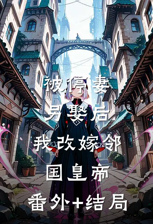 被停妻另娶后，我改嫁邻国皇帝:(番外)+(结局)