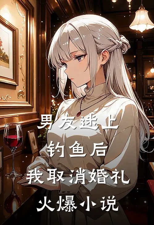 男友迷上钓鱼后，我取消婚礼火爆小说
