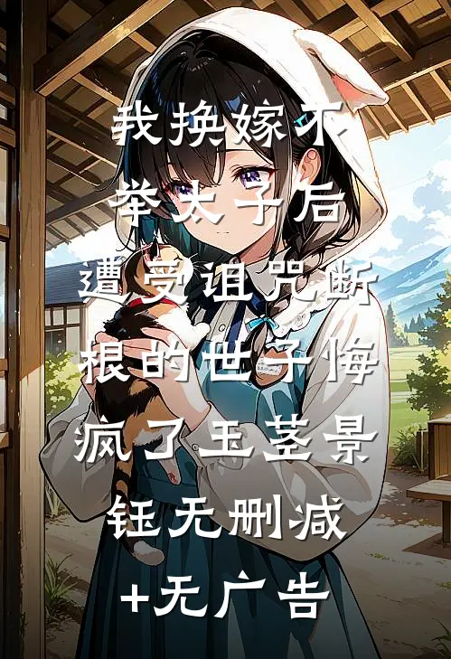 我换嫁不举太子后，遭受诅咒断根的世子悔疯了玉茎景钰无删减+无广告