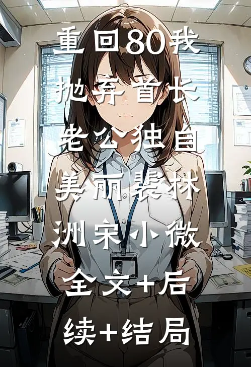 重回80我抛弃首长老公独自美丽裴林洲宋小微:全文+后续+结局