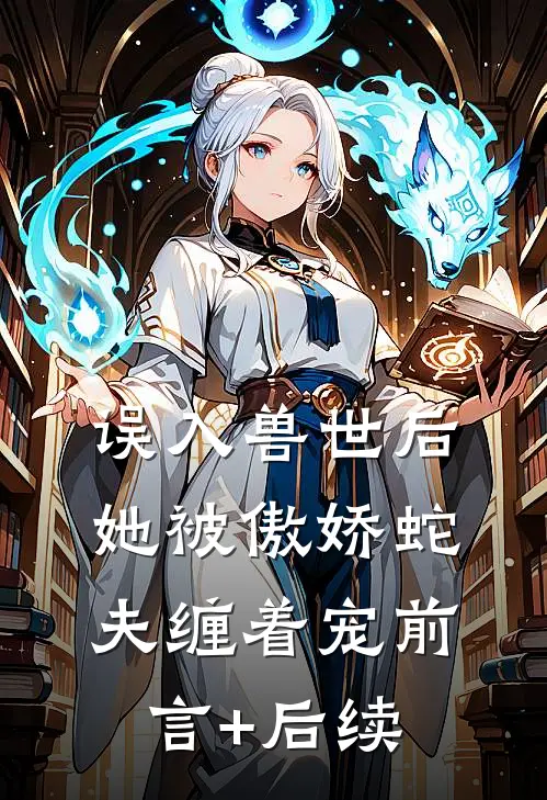 误入兽世后，她被傲娇蛇夫缠着宠前言+后续