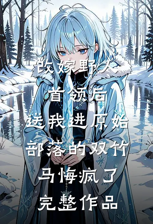 改嫁野人首领后，送我进原始部落的双竹马悔疯了完整作品