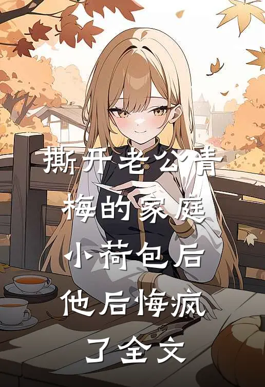 撕开老公青梅的家庭小荷包后，他后悔疯了全文