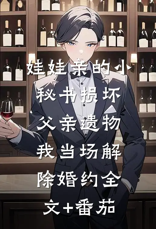 娃娃亲的小秘书损坏父亲遗物，我当场解除婚约全文+番茄