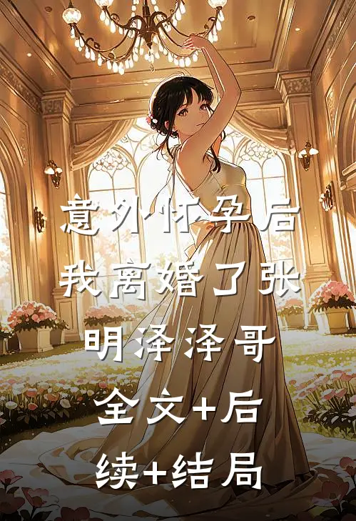 意外怀孕后，我离婚了张明泽泽哥全文+后续+结局