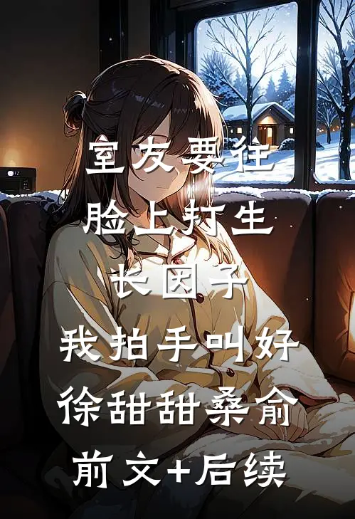 室友要往脸上打生长因子，我拍手叫好徐甜甜桑俞前文+后续