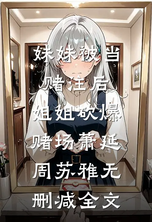 妹妹被当赌注后，姐姐砍爆赌场萧延周苏雅无删减全文