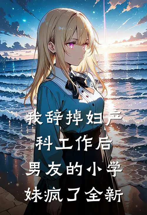 我辞掉妇产科工作后，男友的小学妹疯了全新