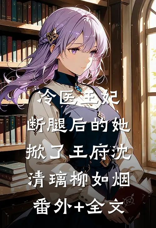 冷医王妃：断腿后的她掀了王府沈清璃柳如烟(番外)+(全文)