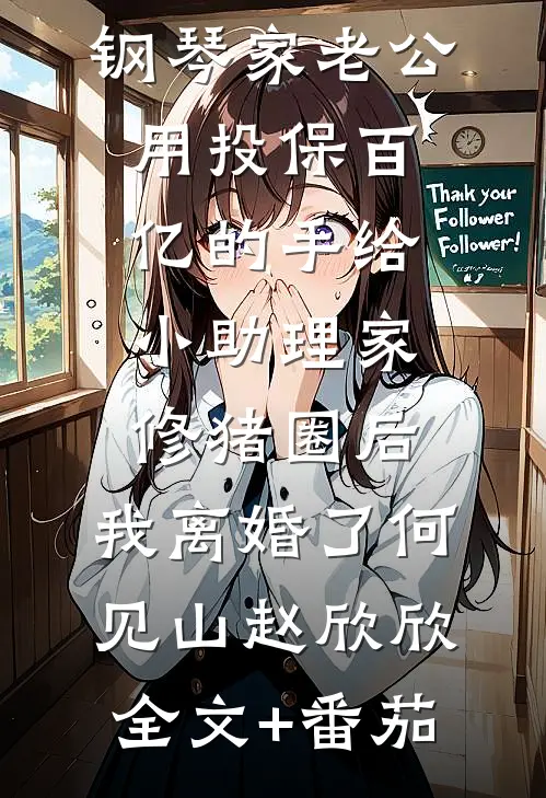 钢琴家老公用投保百亿的手给小助理家修猪圈后，我离婚了何见山赵欣欣全文+番茄